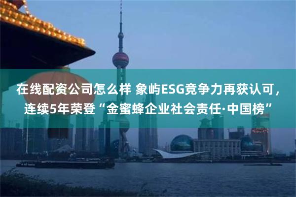 在线配资公司怎么样 象屿ESG竞争力再获认可，连续5年荣登“金蜜蜂企业社会责任·中国榜”