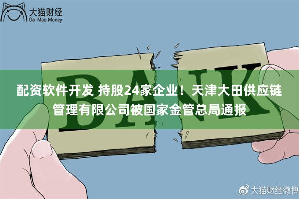 配资软件开发 持股24家企业！天津大田供应链管理有限公司被国家金管总局通报