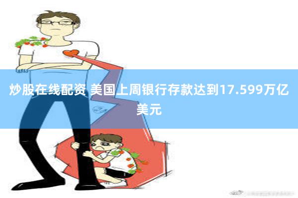 炒股在线配资 美国上周银行存款达到17.599万亿美元