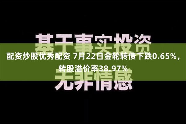 配资炒股优秀配资 7月22日金轮转债下跌0.65%，转股溢价率38.97%