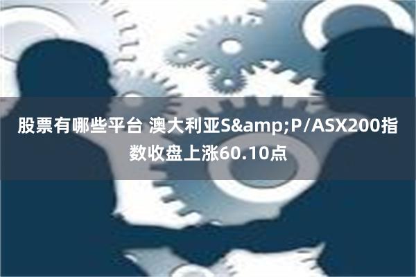 股票有哪些平台 澳大利亚S&P/ASX200指数收盘上涨60.10点