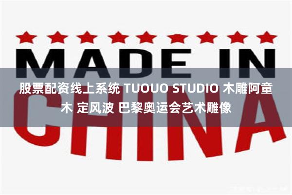 股票配资线上系统 TUOUO STUDIO 木雕阿童木 定风波 巴黎奥运会艺术雕像