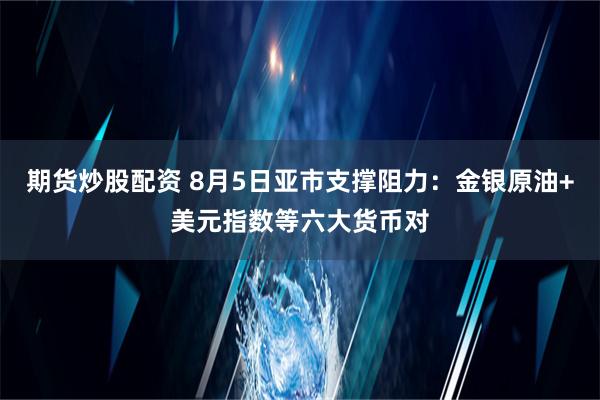 期货炒股配资 8月5日亚市支撑阻力：金银原油+美元指数等六大货币对