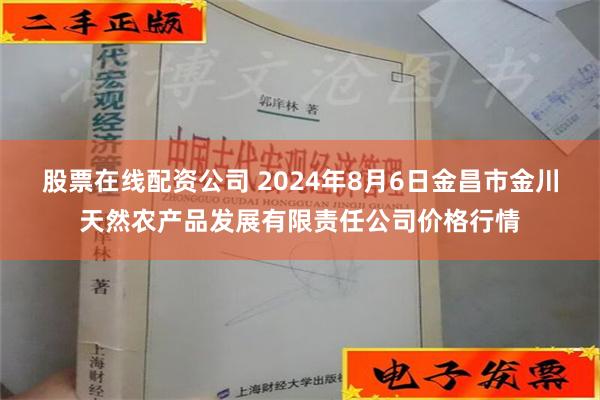 股票在线配资公司 2024年8月6日金昌市金川天然农产品发展有限责任公司价格行情