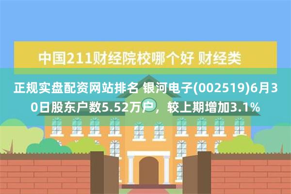 正规实盘配资网站排名 银河电子(002519)6月30日股东户数5.52万户，较上期增加3.1%