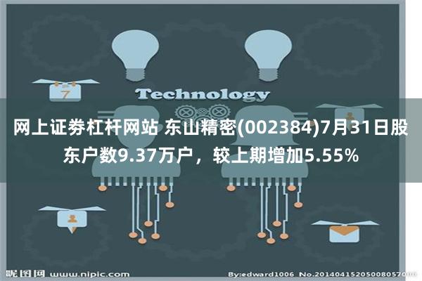 网上证劵杠杆网站 东山精密(002384)7月31日股东户数9.37万户，较上期增加5.55%