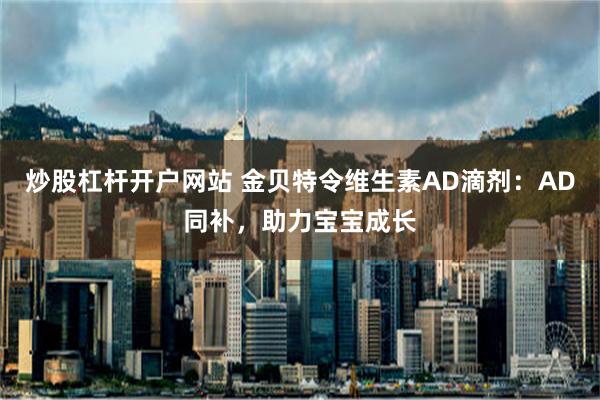 炒股杠杆开户网站 金贝特令维生素AD滴剂：AD同补，助力宝宝成长