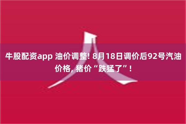 牛股配资app 油价调整! 8月18日调价后92号汽油价格, 猪价“跌猛了”!