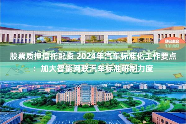 股票质押信托配资 2024年汽车标准化工作要点：加大智能网联汽车标准研制力度