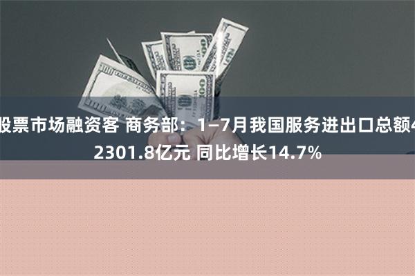 股票市场融资客 商务部：1—7月我国服务进出口总额42301.8亿元 同比增长14.7%