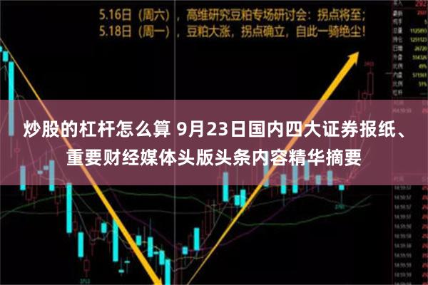 炒股的杠杆怎么算 9月23日国内四大证券报纸、重要财经媒体头版头条内容精华摘要