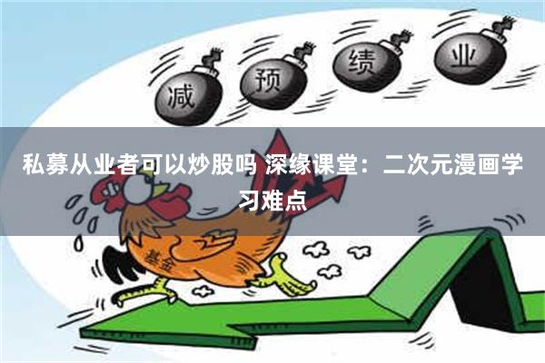 私募从业者可以炒股吗 深缘课堂：二次元漫画学习难点