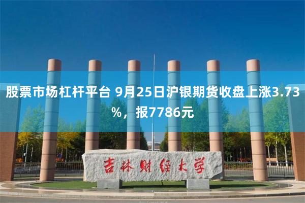 股票市场杠杆平台 9月25日沪银期货收盘上涨3.73%，报7786元