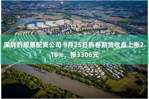 深圳的股票配资公司 9月25日热卷期货收盘上涨2.19%，报3306元