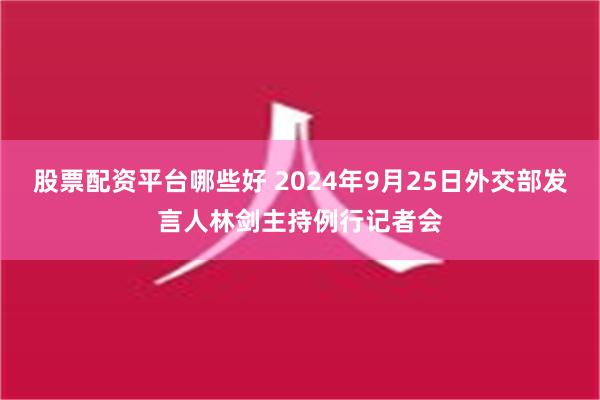 股票配资平台哪些好 2024年9月25日外交部发言人林剑主持例行记者会