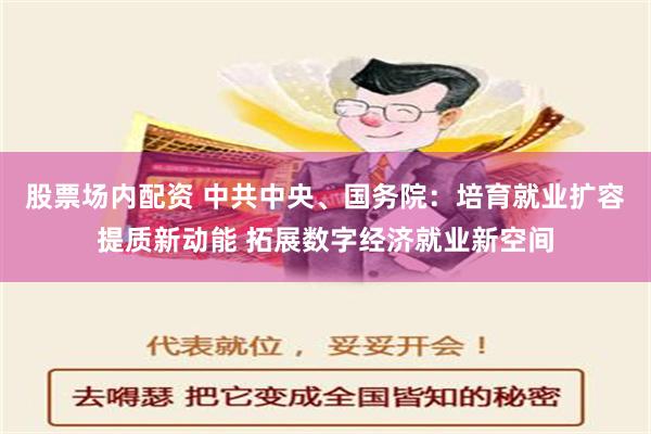 股票场内配资 中共中央、国务院：培育就业扩容提质新动能 拓展数字经济就业新空间