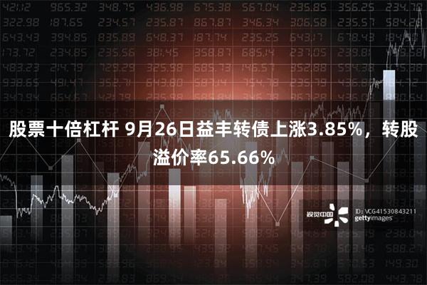 股票十倍杠杆 9月26日益丰转债上涨3.85%，转股溢价率65.66%