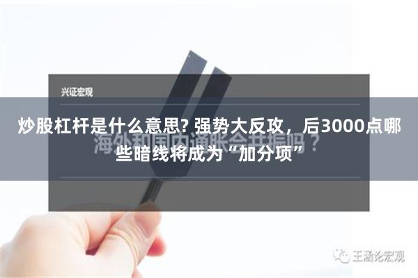 炒股杠杆是什么意思? 强势大反攻，后3000点哪些暗线将成为“加分项”