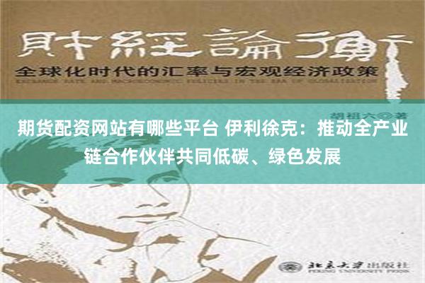 期货配资网站有哪些平台 伊利徐克：推动全产业链合作伙伴共同低碳、绿色发展