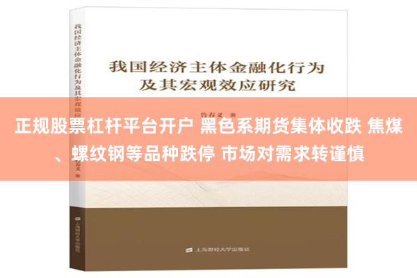 正规股票杠杆平台开户 黑色系期货集体收跌 焦煤、螺纹钢等品种跌停 市场对需求转谨慎