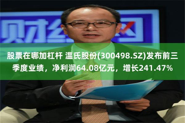 股票在哪加杠杆 温氏股份(300498.SZ)发布前三季度业绩，净利润64.08亿元，增长241.47%