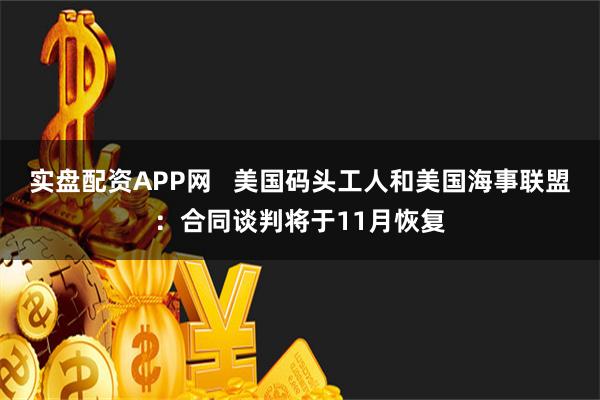 实盘配资APP网   美国码头工人和美国海事联盟：合同谈判将于11月恢复