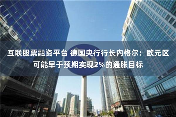 互联股票融资平台 德国央行行长内格尔：欧元区可能早于预期实现2%的通胀目标