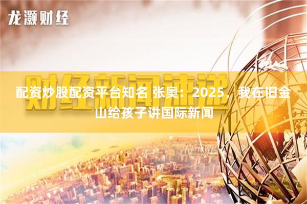 配资炒股配资平台知名 张奥：2025，我在旧金山给孩子讲国际新闻