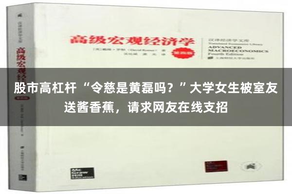 股市高杠杆 “令慈是黄磊吗？”大学女生被室友送酱香蕉，请求网友在线支招