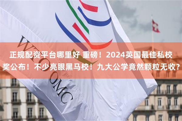 正规配资平台哪里好 重磅！2024英国最佳私校奖公布！不少亮眼黑马校！九大公学竟然颗粒无收？