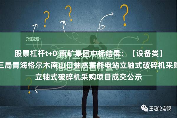 股票杠杆t+0 南矿集团中标结果：【设备类】中国电建水电三局青海格尔木南山口抽水蓄能电站立轴式破碎机采购项目成交公示