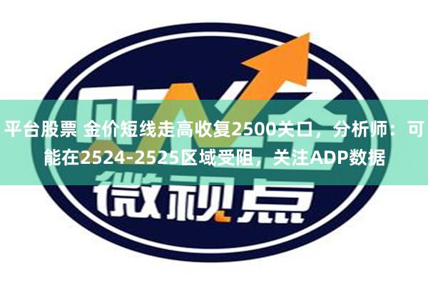 平台股票 金价短线走高收复2500关口，分析师：可能在2524-2525区域受阻，关注ADP数据