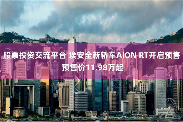 股票投资交流平台 埃安全新轿车AION RT开启预售 预售价11.98万起