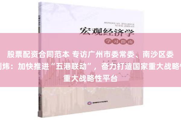 股票配资合同范本 专访广州市委常委、南沙区委书记刘炜：加快推进“五港联动”，奋力打造国家重大战略性平台