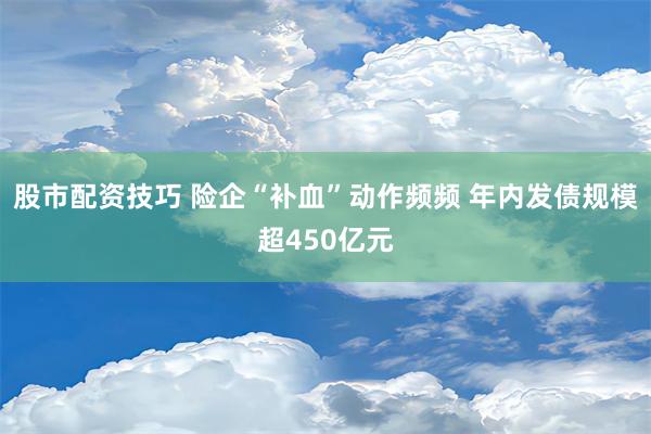 股市配资技巧 险企“补血”动作频频 年内发债规模超450亿元