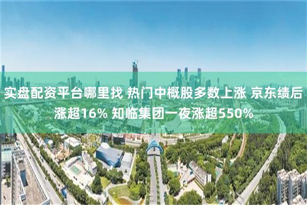 实盘配资平台哪里找 热门中概股多数上涨 京东绩后涨超16% 知临集团一夜涨超550%