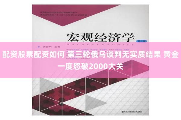 配资股票配资如何 第三轮俄乌谈判无实质结果 黄金一度怒破2000大关