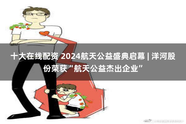 十大在线配资 2024航天公益盛典启幕 | 洋河股份荣获“航天公益杰出企业”