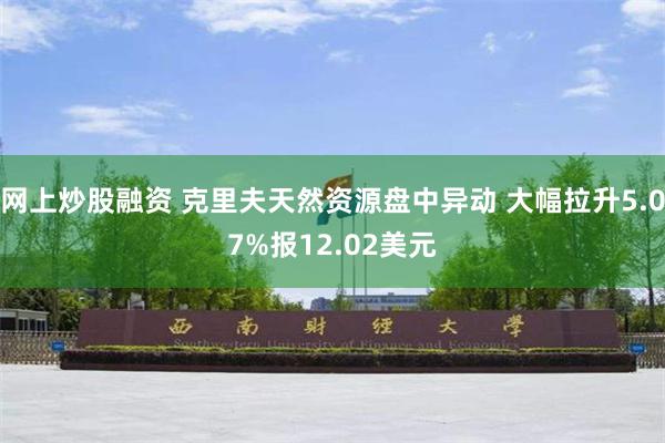 网上炒股融资 克里夫天然资源盘中异动 大幅拉升5.07%报12.02美元