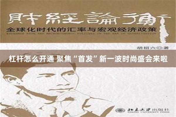 杠杆怎么开通 聚焦“首发”新一波时尚盛会来啦