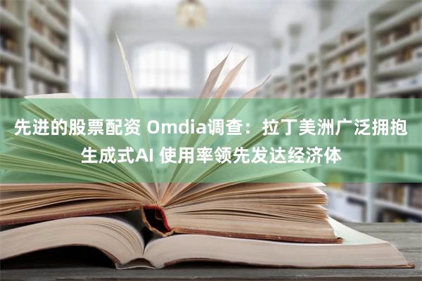 先进的股票配资 Omdia调查：拉丁美洲广泛拥抱生成式AI 使用率领先发达经济体