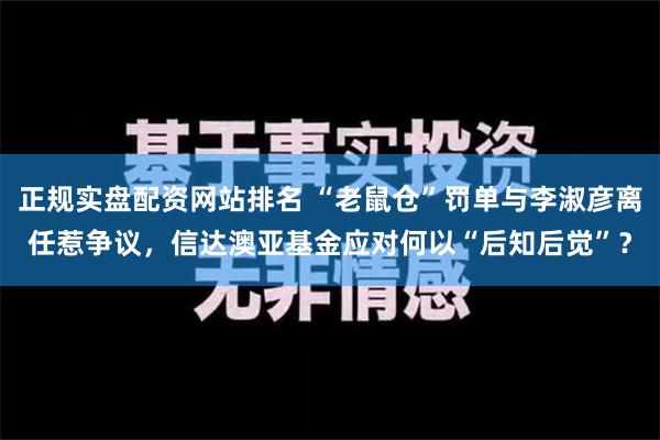 正规实盘配资网站排名 “老鼠仓”罚单与李淑彦离任惹争议，信达澳亚基金应对何以“后知后觉”？