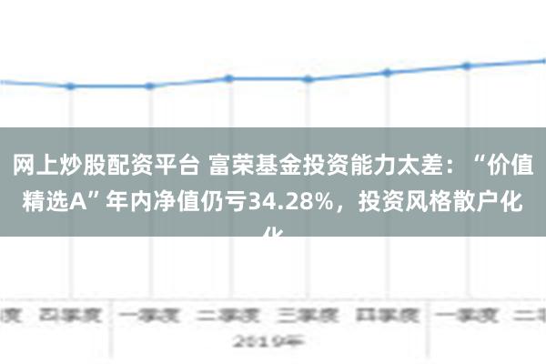 网上炒股配资平台 富荣基金投资能力太差：“价值精选A”年内净值仍亏34.28%，投资风格散户化