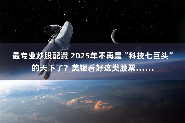 最专业炒股配资 2025年不再是“科技七巨头”的天下了？美银看好这类股票……