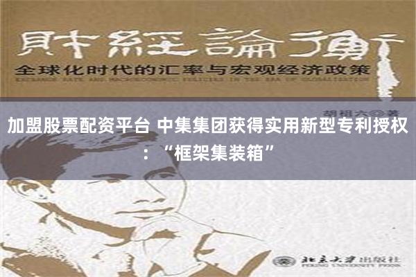 加盟股票配资平台 中集集团获得实用新型专利授权：“框架集装箱”