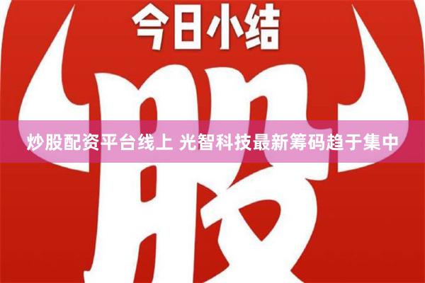 炒股配资平台线上 光智科技最新筹码趋于集中