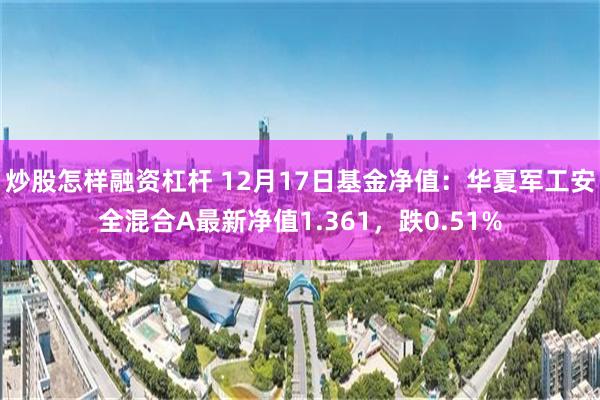 炒股怎样融资杠杆 12月17日基金净值：华夏军工安全混合A最新净值1.361，跌0.51%