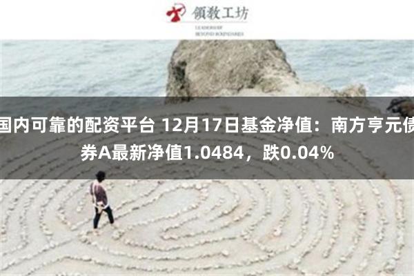 国内可靠的配资平台 12月17日基金净值：南方亨元债券A最新净值1.0484，跌0.04%