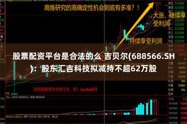 股票配资平台是合法的么 吉贝尔(688566.SH)：股东汇吉科技拟减持不超62万股