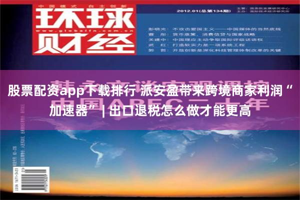 股票配资app下载排行 派安盈带来跨境商家利润“加速器” | 出口退税怎么做才能更高